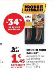 -34%  DE REMISE IMMEDIATE  2.20  ,45  LE PRODUIT (soit 250 g)  AU CHOIX Le kg: 5,80 €  BOUDIN NOIR BAHIER  Aux oignons ou  aux pommes  La barquette de 2 