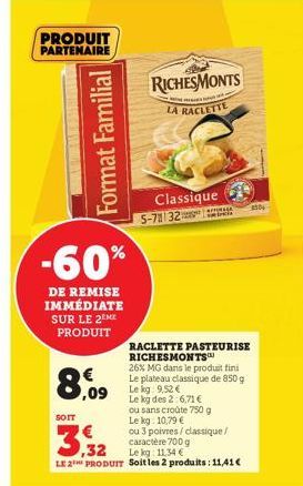 PRODUIT PARTENAIRE  Format Familial  -60%  DE REMISE IMMÉDIATE SUR LE 2EME PRODUIT  8,09  SOIT  RICHESMONTS  NA P  LA RACLETTE  Classique 5-7 32 MAGA  ,32  Lekg: 11,34 €  LE 2 PRODUIT Soit les 2 produ