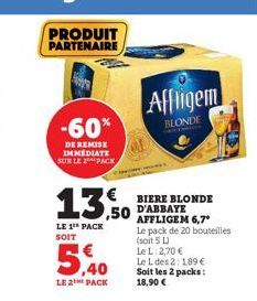 PRODUIT PARTENAIRE  -60%  DE REMISE IMMEDIATE SUR LE PACK  13,  LE 1 PACK SOIT  5,40  LE 2 PACK  Affligem  BLONDE  BIERE BLONDE D'ABBAYE AFFLIGEM 6,7° Le pack de 20 bouteilles (soit 5 L)  Le L: 2,70 €