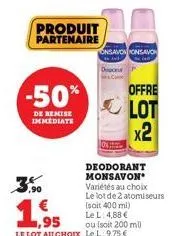 produit partenaire  -50%  de remise immediate  onsavononsavon  dece  deodorant monsavon variétés au choix le lot de 2 atomiseurs  (soit 400 ml)  le l: 4,88 €  ou (soit 200 ml)  offre  lot  x2 