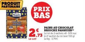 PRODUIT PARTENAIRE  Pasquier  Puthiyam chocolat  PRIX BAS  LE LOT  1,73  PAINS AU CHOCOLAT BRIOCHE PASQUIER Le lot de 2 sachets x8-50% sur le 2 sachet du lot (soit 720 g) Lekg: 3,79 € 