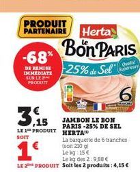 -68% DERMIS 25% de Sel  IMMEDIATE SUR LE PRODUIT  3,15  LE 1 PRODUIT HERTA  SOIT  Bon PARIS  1€  Le kg des 2:9,88 €  LE 2 PRODUIT Soit les 2 produits: 4,15 €  JAMBON LE BON PARIS -25% DE SEL  La barqu