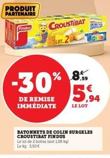 Findus  PRODUIT PARTENAIRE  -30%  DE REMISE IMMÉDIATE  CROUSTIBAT LOT.2  Le lot de 2 boltes (soit 1,08 kg) Le kg: 5,50 €  % 8.59  BATONNETS DE COLIN SURGELES CROUSTIBAT FINDUS  ENCORE  5,94  LE LOT 