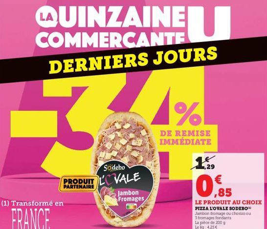 LAUINZAINE COMMERCANTE  DERNIERS JOURS  R  PRODUIT PARTENAIRE  (1) Transformé en  FRANCE  Södebo  LOVALE  Jambon Fromages  %  DE REMISE IMMÉDIATE  ge  ,29  €  ,85  LE PRODUIT AU CHOIX PIZZA L'OVALE SO