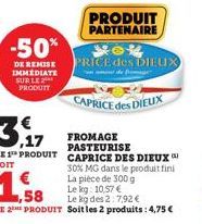 -50%  DE REMISE IMMEDIATE SUR LE 2 PRODUIT  3,17  LE 1 PRODUIT CAPRICE DES DIEUX  SOIT  30% MG dans le produit fini  PRODUIT PARTENAIRE  La pièce de 300 g  Le kg: 10,57 €  ,58  Le kg des 2:7,92 €  LE 