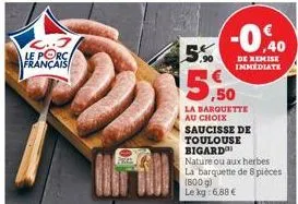 le porc français  5% 5.90  5.50  la barquette au choix  saucisse de toulouse bigard  nature ou aux herbes la barquette de 8 pièces (800 g) le kg: 6,88 € 