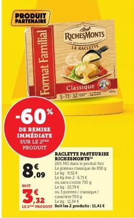 PRODUIT PARTENAIRE  Format Familial  -60%  DE REMISE IMMÉDIATE SUR LE 2EME PRODUIT  8,09  SOIT  RICHESMONTS  NA P  LA RACLETTE  Classique 5-7 32 MAGA  ,32  Lekg: 11,34 €  LE 2 PRODUIT Soit les 2 produ