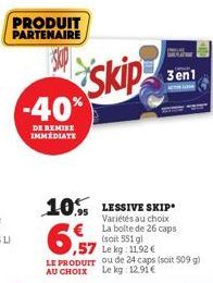 PRODUIT PARTENAIRE  -40%  DE REMISE IMMEDIATE  Skip  10% LESSIVE SKIP  Variétés au choix La boite de 26 caps  3en1  (soit 551 g)  ,57 Le kg: 11,92 €  LE PRODUIT ou de 24 caps (soit 509 g) AU CHOIX Le 