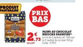 produit partenaire  pasquier  puthiyam chocolat  prix bas  le lot  1,73  pains au chocolat brioche pasquier le lot de 2 sachets x8-50% sur le 2 sachet du lot (soit 720 g) lekg: 3,79 € 