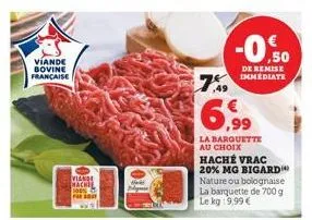 viande bovine française  viande macke 100%  7%9  -0.50  de remise immediate  6,99  la barquette au choix  haché vrac 20% mg bigard nature ou bolognaise la barquette de 700 g le kg:9,99 € 