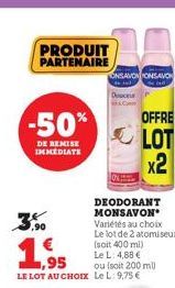 PRODUIT PARTENAIRE  -50%  DE REMISE IMMEDIATE  ONSAVONONSAVON  Dece  DEODORANT MONSAVON Variétés au choix Le lot de 2 atomiseurs  (soit 400 ml)  Le L: 4,88 €  ou (soit 200 ml)  OFFRE  LOT  x2 