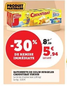 findus  produit partenaire  -30%  de remise immédiate  croustibat lot.2  le lot de 2 boltes (soit 1,08 kg) le kg: 5,50 €  % 8.59  batonnets de colin surgeles croustibat findus  encore  5,94  le lot 