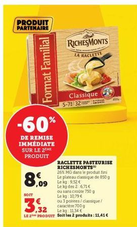 PRODUIT PARTENAIRE  Format Familial  -60%  DE REMISE IMMÉDIATE SUR LE 2EME PRODUIT  8,09  SOIT  RICHESMONTS  NA P  LA RACLETTE  Classique 5-7 32 MAGA  ,32  Lekg: 11,34 €  LE 2 PRODUIT Soit les 2 produ