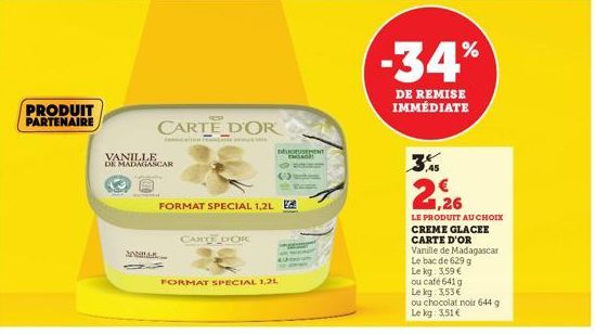 PRODUIT PARTENAIRE  CARTE D'OR  VANILLE  DE MADAGASCAR  FORMAT SPECIAL 1,2L  ANA..  CARTE DOK  FORMAT SPECIAL 1,2L  DEUSEMENT ENGLAGH REST  -34%  DE REMISE IMMÉDIATE  ,45  2,26  LE PRODUIT AU CHOIX  C