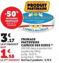 -50%  DE REMISE IMMEDIATE SUR LE 2 PRODUIT  3,17  LE 1 PRODUIT CAPRICE DES DIEUX  SOIT  30% MG dans le produit fini  PRODUIT PARTENAIRE  La pièce de 300 g  Le kg: 10,57 €  ,58  Le kg des 2:7,92 €  LE 