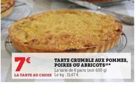 tarte crumble aux pommes, poires ou abricots la tarte de 6 parts (soit 600 g) la tarte au choix le kg: 11,67 €  7€ 