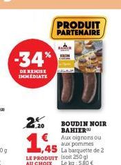 -34%  DE REMISE IMMEDIATE  2.20  ,45  LE PRODUIT (soit 250 g)  AU CHOIX Le kg: 5,80 €  BOUDIN NOIR BAHIER  Aux oignons ou  aux pommes  La barquette de 2 