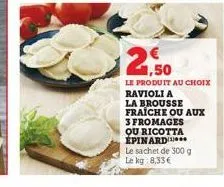 le produit au choix ravioli a la brousse fraiche ou aux 3 fromages ou ricotta epinard  le sachet de 300 g le kg 8,33 € 