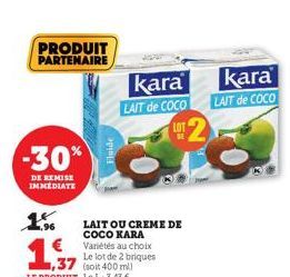 PRODUIT PARTENAIRE  -30%  DE REMISE IMMEDIATE  1%  1,997  1,37 (soit 400 ml) LE PRODUIT Le L: 3,43 €  LAIT OU CREME DE COCO KARA Variétés au choix Le lot de 2 briques  Fluide  kara kara  LAIT de COCO 