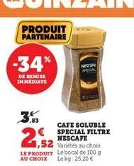 produit  partenaire  -34%  de remise immediate  ,83  1,52  variétés au choix le produit le bocal de 100 g au choix lekg: 25,20 €  nescape special  cafe soluble special filtre nescafe 