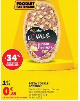 produit partenaire  -34%  de remise immediate  sodebo lovale  jambon fromages  pizza l'ovale sodebo  jambon fromage ou chorizo ou 3 fromages fondants  ,85  le produit au choix lekg 4,25 €  la pièce de