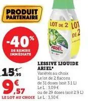 produit partenaire  -40%  de remise immediate  15%  le lot au choix lel: 3,30 €  lot de 2 lot  de 2  lessive liquide ariel  variétés au choix le lot de 2 flacons de 31 doses (soit 3.1 l) lel: 3,09 € o