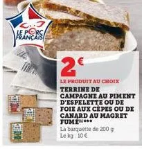 c..j le porc français  2€  le produit au choix terrine de campagne au piment d'espelette ou de foie aux cèpes ou de canard au magret fume  la barquette de 200 g  le kg: 10€ 
