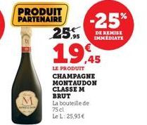 PRODUIT  PARTENAIRE -25% 25%  DE REMISE IMMEDIATE  19.45  LE PRODUIT CHAMPAGNE MONTAUDON CLASSE M BRUT La bouteille de 75 cl Le L: 25,93 € 