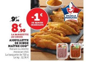 9%  DE DINDE  MAITRE COQ Nature ou recette mexican chili La barquette de 720 g Le kg: 12,36 €  8,90  LA BARQUETTE AU CHOIX AIGUILLETTE  -1€  DE REMISE IMMEDIATE  VOLAILLE FRANÇAISE 