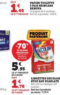 -70%  DE REMISE IMMEDIATE SUR LE PRODUIT AU CHOIX  1,40  Le paquet de 9 rouleaux  LE 2E PRODUIT Soit les 2 produits: 4,90 €  5,95  LE 1 PRODUIT AU CHOIX  SOIT  PAPIER TOILETTE 3 PLIS SKINCARE RENOVA  