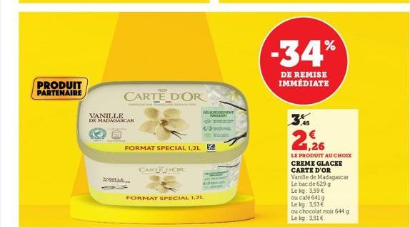 PRODUIT PARTENAIRE  CARTE D'OR  VANILLE  DE MADAGASCAR  FORMAT SPECIAL 1,2L  ANA..  CARTE DOK  FORMAT SPECIAL 1,2L  DEUSEMENT ENGLAGH REST  -34%  DE REMISE IMMÉDIATE  ,45  2,26  LE PRODUIT AU CHOIX  C