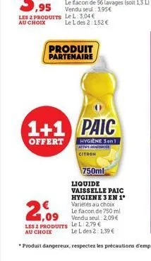 les 2 produits au choix  produit partenaire  1+1 paic  offert  hygiene 3en1 actus renforcés  citron  le flacon de 56 lavages (soit 1,3 l) vendu seul : 3.95€ le l: 3,04 €  le l des 2:1,52 €  750ml  liq