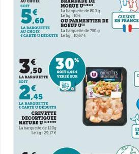 5,60  LA BARQUETTE AU CHOIX  LA BARQUETTE SOIT  1,45  LA BARQUETTE CARTE U DÉDUITS  CREVETTE DECORTIQUEE NATURE U La barquette de 120g Le kg 29,17 €  ***  <CARTE U DEDUITS Le kg 10,67 €  30%  SOIT 1,0