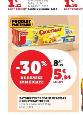 Findus  PRODUIT PARTENAIRE  Le kg 10,13 €  ,21  Le kg des 2:7,08 €  LE 2 PRODUIT Soit les 2 produits: 4,25 €  -30%  DE REMISE IMMÉDIATE  CROUSTIBAT LOT.2  Le lot de 2 boltes (soit 1,08 kg) Le kg: 5,50