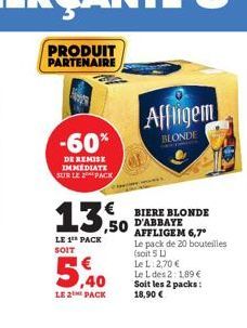 PRODUIT PARTENAIRE  -60%  DE REMISE IMMEDIATE SUR LE PACK  13,  LE 1 PACK SOIT  5,40  LE 2 PACK  Affligem  BLONDE  BIERE BLONDE D'ABBAYE AFFLIGEM 6,7° Le pack de 20 bouteilles (soit 5 L)  Le L: 2,70 €