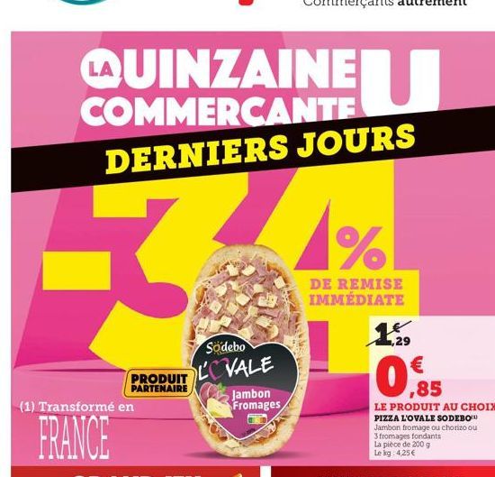 AUINZAINE  COMMERCANTE DERNIERS JOURS  K  PRODUIT PARTENAIRE  (1) Transformé en  FRANCE  Södebo LOVALE  Jambon Fromages  %  DE REMISE IMMÉDIATE  12  €  ,85  LE PRODUIT AU CHOIX PIZZA L'OVALE SODEBO Ja