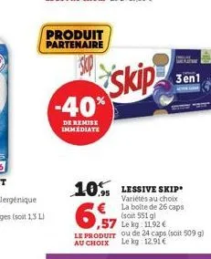 produit partenaire  -40%  de remise immediate  skip  10% lessive skip  variétés au choix la boite de 26 caps  3en1  (soit 551 g)  ,57 le kg: 11,92 €  le produit ou de 24 caps (soit 509 g) au choix le 