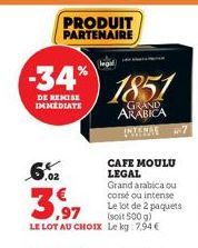 -34%  DE REMISE IMMEDIATE  PRODUIT PARTENAIRE  3,97  Grand arabica ou corsé ou intense Le lot de 2 paquets  (soit 500 g)  LE LOT AU CHOIX Le kg: 7,94€  legal  1851  GRAND ARABICA  CAFE MOULU LEGAL  7 