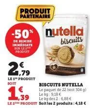 produit partenaire  2179  le 1¹ produit  soit  € 1,39  -50% nutella biscuits  de remise immediate sur le 2 produit  biscuits nutella  le paquet de 22 (soit 304 g)  le kg 9,18 €  le kg des 2: 6,88 €  l