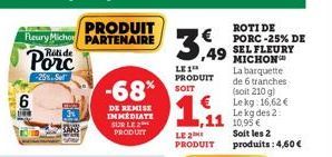 6  PRODUIT Fleury Micho PARTENAIRE Rolide  Porc  -25%. Sel  -68%  DE REMISE IMMEDIATE SUR LE 2 PRODUIT  ROTI DE PORC -25% DE  SEL FLEURY MICHON La barquette de 6 tranches (soit 210 g) Lekg: 16,62 € Le