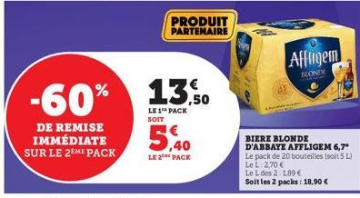 -60%  DE REMISE IMMÉDIATE SUR LE 2EME PACK  PRODUIT PARTENAIRE  13,50  LE 1 PACK SOIT  LE THE PACK  Affligem  BLOND  BIERE BLONDE D'ABBAYE AFFLIGEM 6,7* Le pack de 20 bouteilles (soit 5 L)  Le L: 2,70