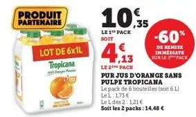 produit partenaire  lot de 6x1l tropicana  10.35  le 1 pack soit  4.13  le 2 pack  pur jus d'orange sans pulpe tropicana  le pack de 6 bouteilles (soit 6 l) lel: 1,73 €  le l des 2:121€ soit les 2 pac