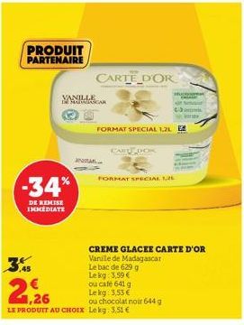 PRODUIT PARTENAIRE  -34%  DE REMISE IMMEDIATE  VANILLE  ANDRA  CAR  CARTE D'OR  CARTE DOK  FORMAT SPECIAL 1,2L E  3,45  2,26  LE PRODUIT AU CHOIX Lekg: 3,51 €  FORMAT SPECIAL L  ENGAGE  CREME GLACEE C