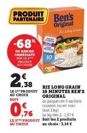 produit partenaire  -68%  de remise immediate sur le  produit au choix  1,38  le 1 produit au choix soit  riz long grain 10 minutes ben's original  le paquet de 5 sachets cuisson ou en vrac  (soit 1 k