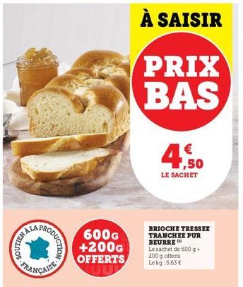 CANSTLOOR  PRODUCTION  FRANÇAISE  600G +200G OFFERTS  À SAISIR  PRIX BAS  € ,50  LE SACHET  BRIOCHE TRESSEE TRANCHEE PUR BEURRE Le sachet de 600 g + 200 g offerts Lekg: 5,63 € 