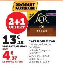 PRODUIT PARTENAIRE  2+1  OFFERT  13.12  LES 3 LOTS AU CHOIX décaféine SOIT  4.  LE LOT AU CHOIX  O  LOR  CAFE MOULU L'OR Intense ou doux ou  INTENSE  Le lot de 2 paquets (soit 500 g) Vendu seul: 6,56 