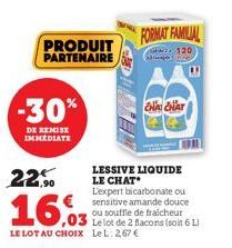 PRODUIT PARTENAIRE  -30%  DE REMISE IMMEDIATE  22,90  16,03  ,03  LE LOT AU CHOIX LeL: 2,67 €  FORMAT FAMILIAL  120  Super l  LESSIVE LIQUIDE LE CHAT  CHA CHAT  L'expert bicarbonate ou sensitive amand