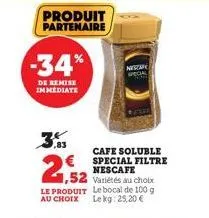 produit  partenaire  -34%  de remise immediate  ,83  1,52  variétés au choix le produit le bocal de 100 g au choix lekg: 25,20 €  nescape special  cafe soluble special filtre nescafe 