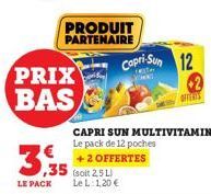 LE PACK  PRIX  BAS  PRODUIT PARTENAIRE  ,35  (soit 2,5 L) Le L: 1,20 €  Capri-Sun 12  OFFERIS  CAPRI SUN MULTIVITAMINES Le pack de 12 poches  +2 OFFERTES 