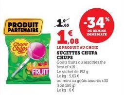 Chupa Chips  PRODUIT 1% -34%  PARTENAIRE  1,08  LE PRODUIT AU CHOIX SUCETTES CHUPA  CHUPS  Goûts fruits ou assorties the best of x16  FRUIT Le sachet de 192 g Le kg 5,63 € ou mini au goûts assortis x3